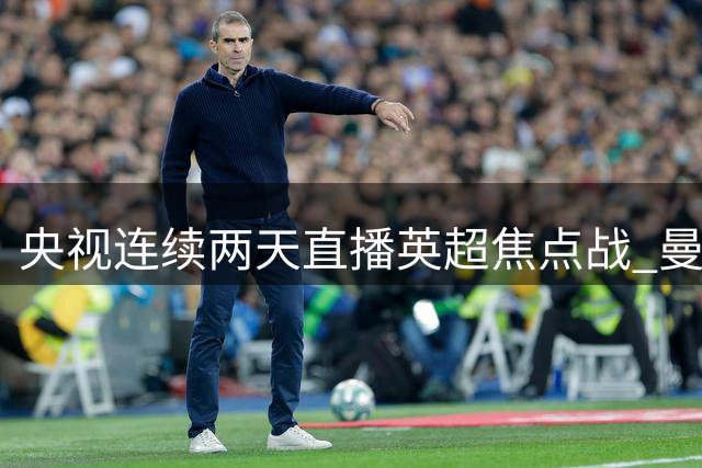 央视连续两天直播英超焦点战 曼市双雄备战密集赛程